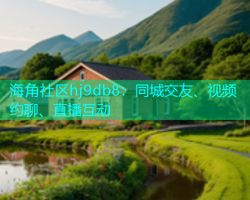 海角社区hj9db8：同城交友、视频约聊、直播互动  第1张