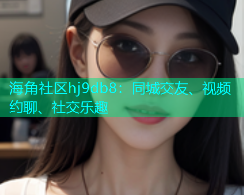 海角社区hj9db8：同城交友、视频约聊、社交乐趣  第2张