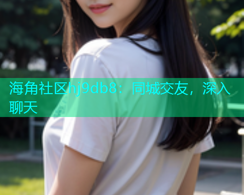海角社区hj9db8：同城交友，深入聊天  第1张