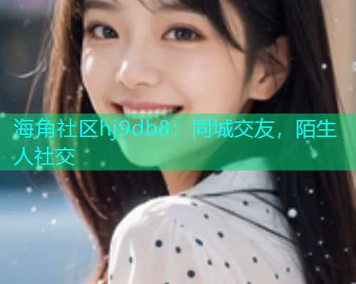 海角社区hj9db8：同城交友，陌生人社交  第1张