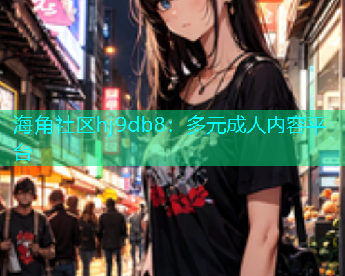 海角社区hj9db8：多元成人内容平台  第1张