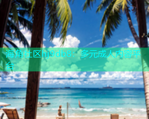 海角社区hj9db8：多元成人内容平台  第2张
