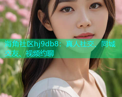 海角社区hj9db8：真人社交、同城交友、视频约聊  第1张