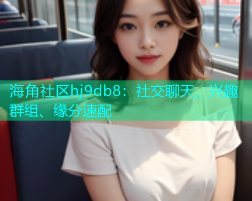 海角社区hj9db8：社交聊天、兴趣群组、缘分速配  第1张