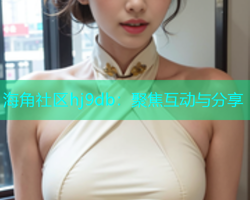 海角社区hj9db：聚焦互动与分享  第1张