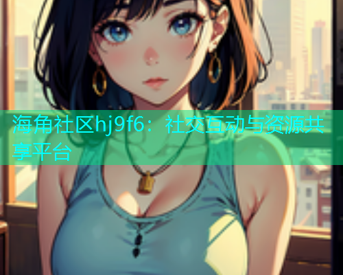 海角社区hj9f6：社交互动与资源共享平台  第1张