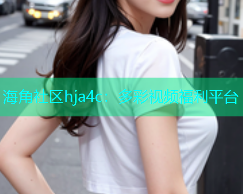 海角社区hja4c：多彩视频福利平台  第1张