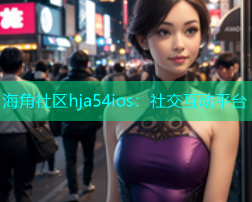海角社区hja54ios：社交互动平台  第1张