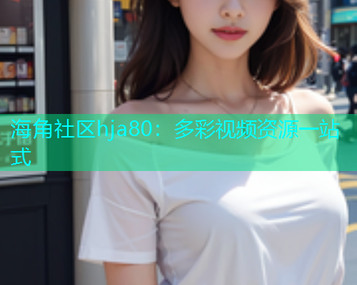 海角社区hja80：多彩视频资源一站式  第2张