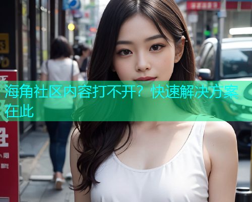 海角社区内容打不开？快速解决方案在此  第1张