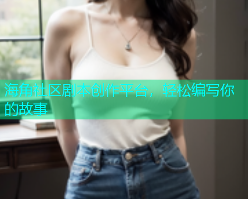海角社区剧本创作平台，轻松编写你的故事  第1张