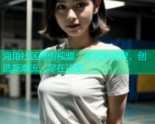 海角社区原创视频：发现新视界，创造新潮流，尽在这里  第1张