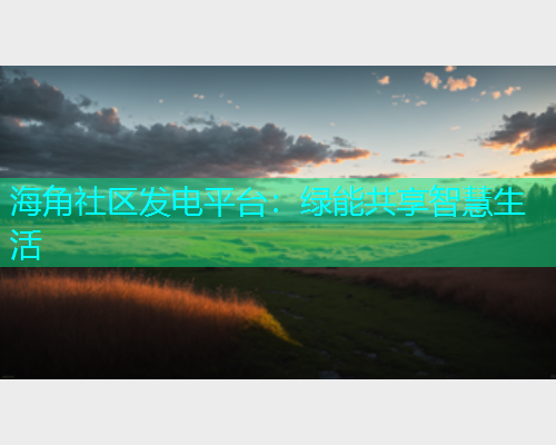 海角社区发电平台：绿能共享智慧生活  第2张