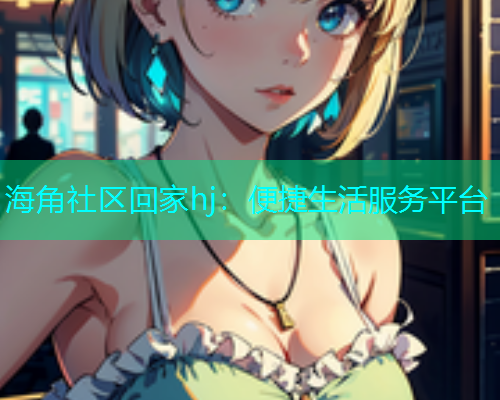 海角社区回家hj：便捷生活服务平台  第1张