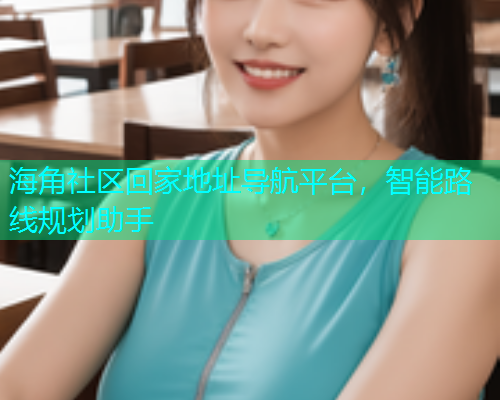 海角社区回家地址导航平台，智能路线规划助手  第1张