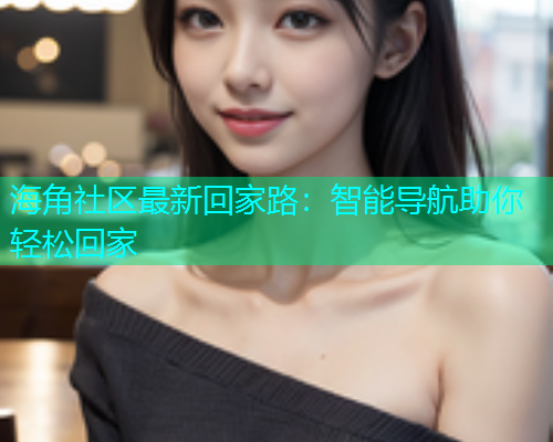 海角社区最新回家路：智能导航助你轻松回家  第1张
