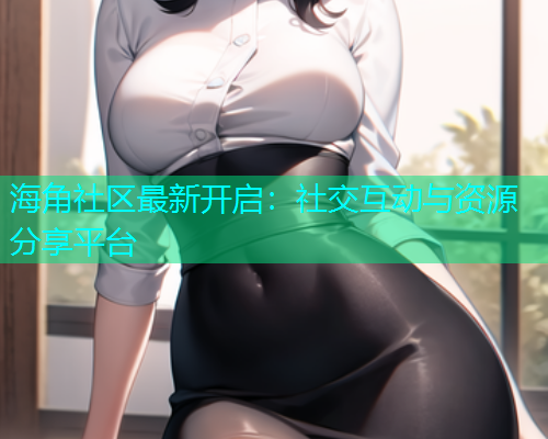 海角社区最新开启：社交互动与资源分享平台  第1张