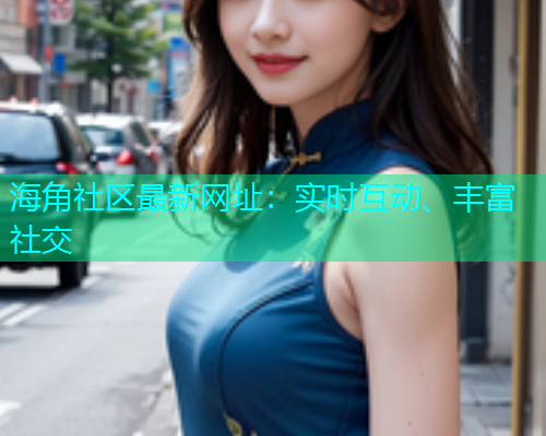海角社区最新网址：实时互动、丰富社交  第1张