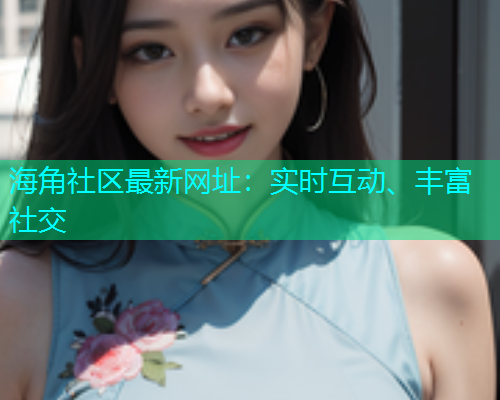 海角社区最新网址：实时互动、丰富社交  第2张