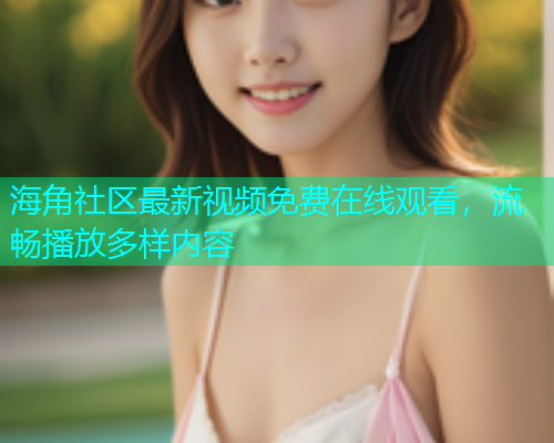 海角社区最新视频免费在线观看，流畅播放多样内容  第2张