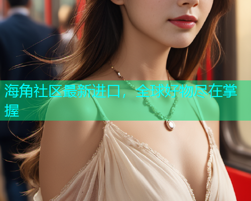 海角社区最新进口，全球好物尽在掌握  第2张