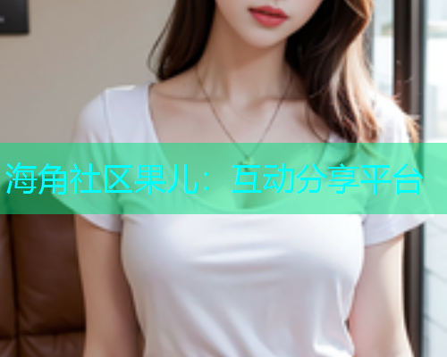 海角社区果儿：互动分享平台  第1张