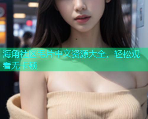 海角社区毛片中文资源大全，轻松观看无卡顿  第1张