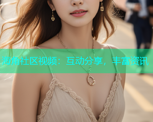 海角社区视频：互动分享，丰富资讯  第1张