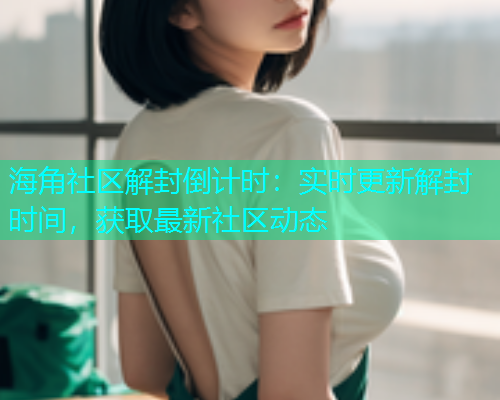海角社区解封倒计时：实时更新解封时间，获取最新社区动态  第1张