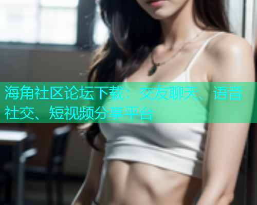 海角社区论坛下载：交友聊天、语音社交、短视频分享平台  第1张