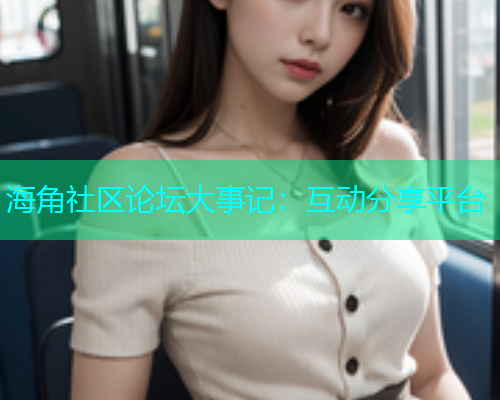 海角社区论坛大事记：互动分享平台  第2张