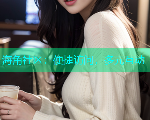 海角社区：便捷访问，多元互动  第1张