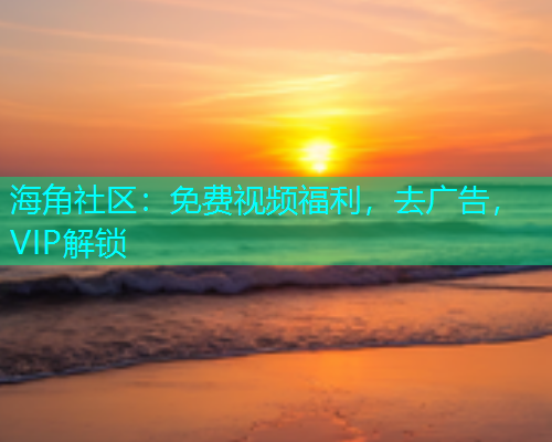 海角社区：免费视频福利，去广告，VIP解锁  第2张