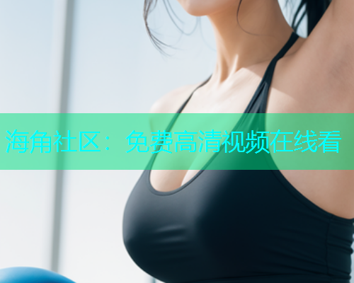海角社区：免费高清视频在线看  第1张