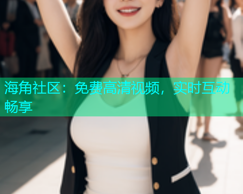 海角社区：免费高清视频，实时互动畅享  第1张