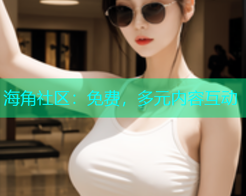 海角社区：免费，多元内容互动  第1张