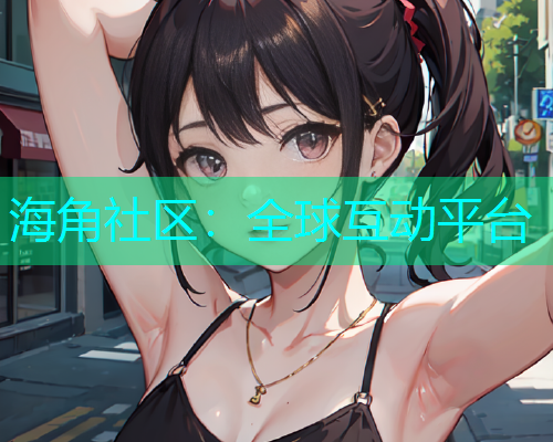 海角社区：全球互动平台  第2张
