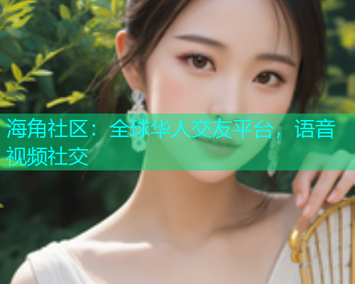 海角社区：全球华人交友平台，语音视频社交  第2张