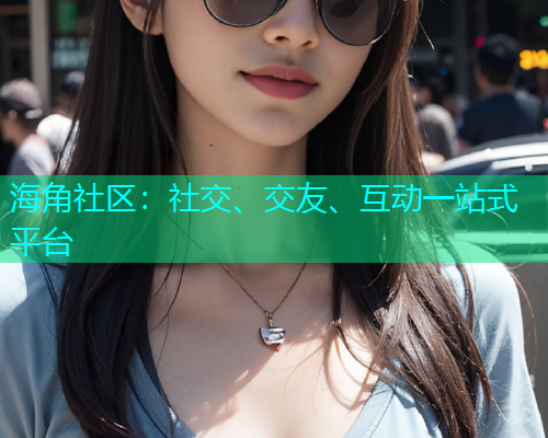 海角社区：社交、交友、互动一站式平台  第1张