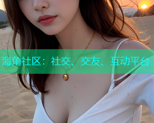 海角社区：社交、交友、互动平台  第1张