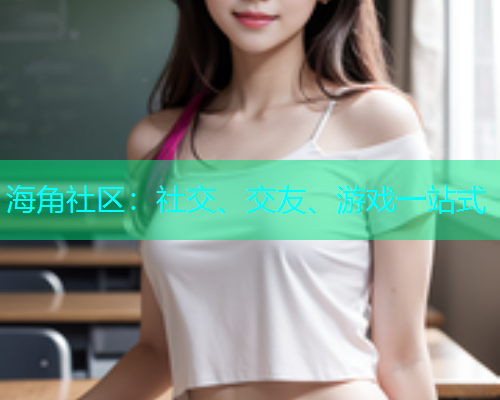 海角社区：社交、交友、游戏一站式  第1张