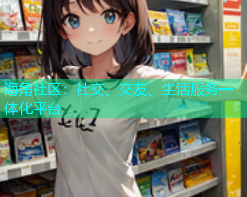 海角社区：社交、交友、生活服务一体化平台  第1张