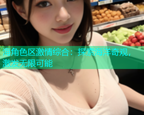 海角色区激情综合：探索海洋奇观，激发无限可能  第1张
