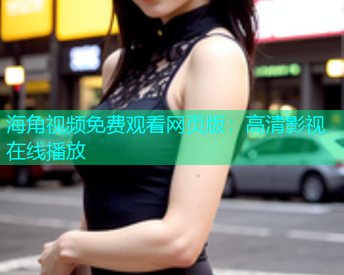 海角视频免费观看网页版：高清影视在线播放  第1张