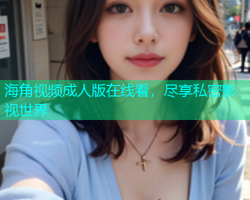 海角视频成人版在线看，尽享私密影视世界  第1张