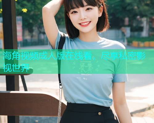 海角视频成人版在线看，尽享私密影视世界  第2张