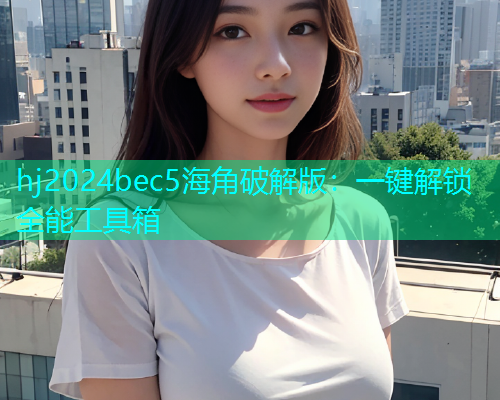 hj2024bec5海角破解版：一键解锁全能工具箱  第1张