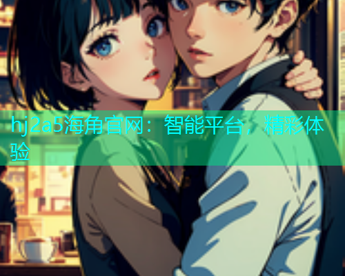 hj2a5海角官网：智能平台，精彩体验  第1张
