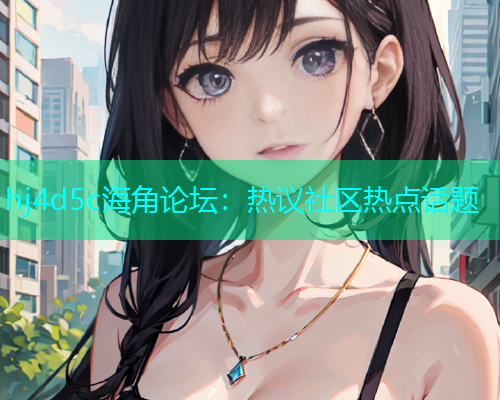 hj4d5c海角论坛：热议社区热点话题  第1张