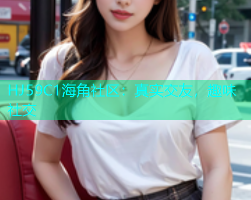 HJ59C1海角社区：真实交友，趣味社交  第1张